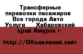 Трансферные перевозки пасажиров - Все города Авто » Услуги   . Хабаровский край,Амурск г.